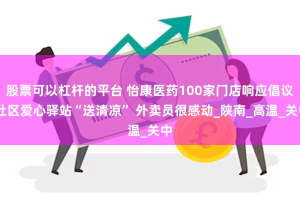股票可以杠杆的平台 怡康医药100家门店响应倡议 社区爱心驿站“送清凉” 外卖员很感动_陕南_高温_关中