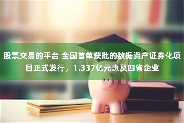 股票交易的平台 全国首单获批的数据资产证券化项目正式发行，1.337亿元惠及四省企业