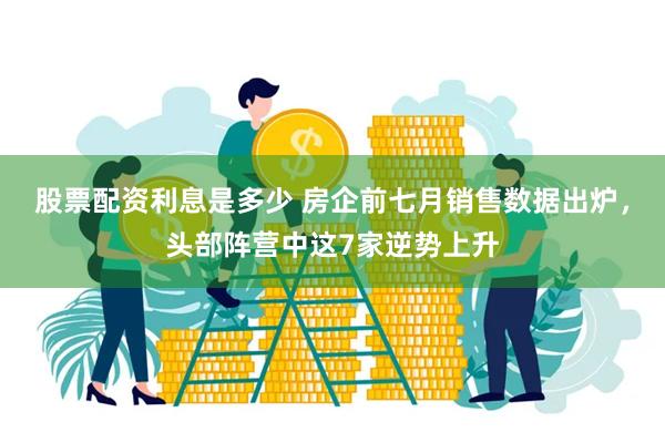 股票配资利息是多少 房企前七月销售数据出炉，头部阵营中这7家逆势上升