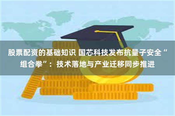股票配资的基础知识 国芯科技发布抗量子安全“组合拳”：技术落地与产业迁移同步推进