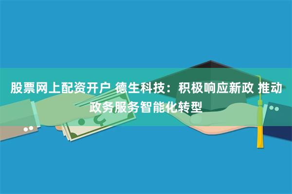 股票网上配资开户 德生科技：积极响应新政 推动政务服务智能化转型