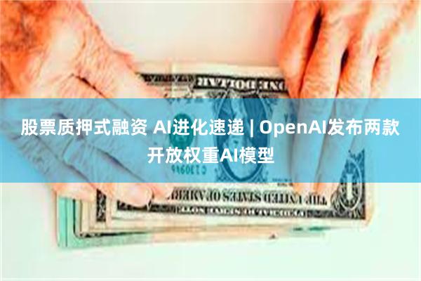 股票质押式融资 AI进化速递 | OpenAI发布两款开放权重AI模型
