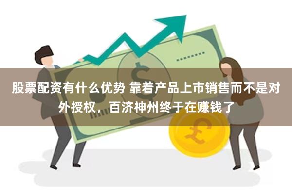 股票配资有什么优势 靠着产品上市销售而不是对外授权，百济神州终于在赚钱了