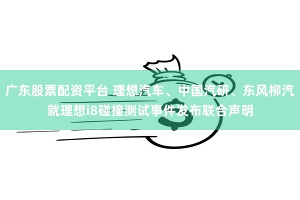 广东股票配资平台 理想汽车、中国汽研、东风柳汽就理想i8碰撞测试事件发布联合声明