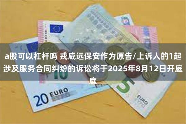 a股可以杠杆吗 戎威远保安作为原告/上诉人的1起涉及服务合同纠纷的诉讼将于2025年8月12日开庭
