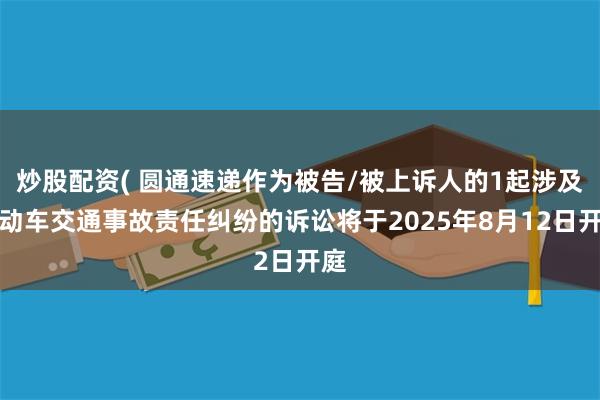 炒股配资( 圆通速递作为被告/被上诉人的1起涉及机动车交通事故责任纠纷的诉讼将于2025年8月12日开庭
