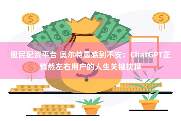 股民配资平台 奥尔特曼感到不安：ChatGPT正悄然左右用户的人生关键抉择