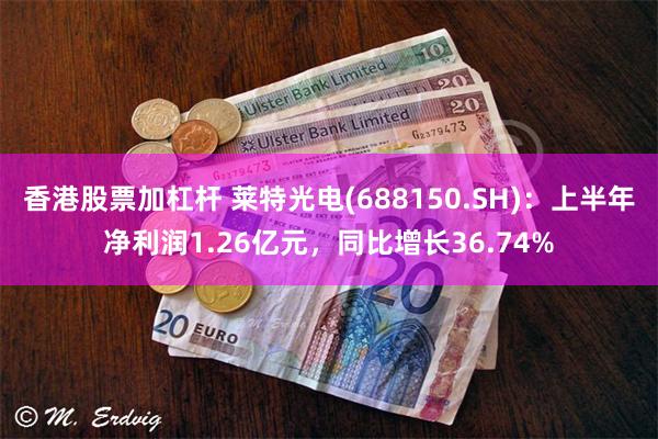 香港股票加杠杆 莱特光电(688150.SH)：上半年净利润1.26亿元，同比增长36.74%