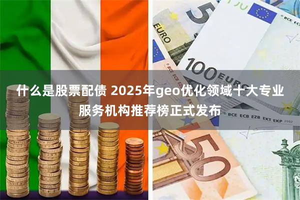 什么是股票配债 2025年geo优化领域十大专业服务机构推荐榜正式发布