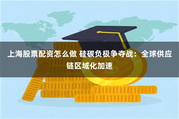 上海股票配资怎么做 硅碳负极争夺战：全球供应链区域化加速